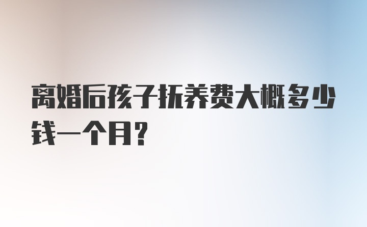 离婚后孩子抚养费大概多少钱一个月？