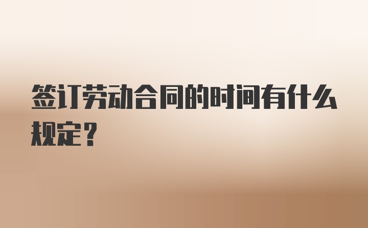 签订劳动合同的时间有什么规定?