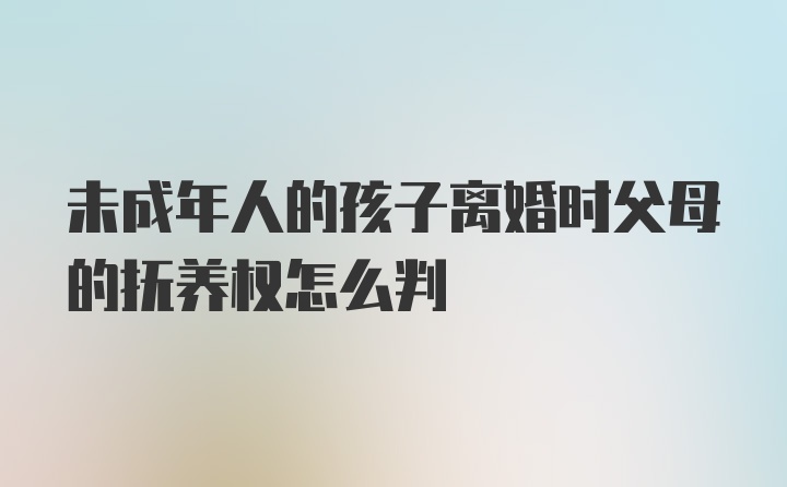 未成年人的孩子离婚时父母的抚养权怎么判