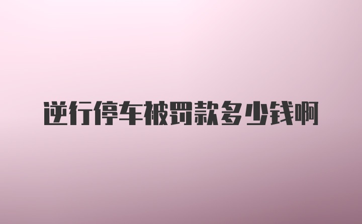 逆行停车被罚款多少钱啊