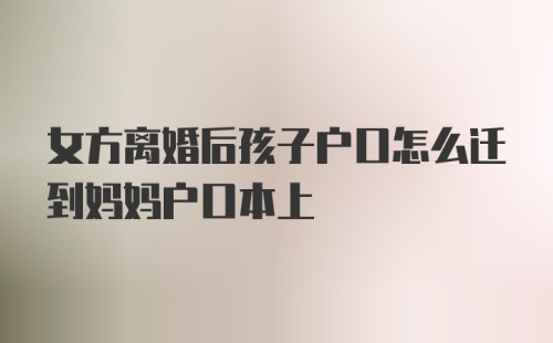 女方离婚后孩子户口怎么迁到妈妈户口本上