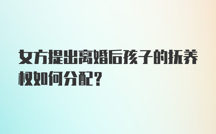 女方提出离婚后孩子的抚养权如何分配？