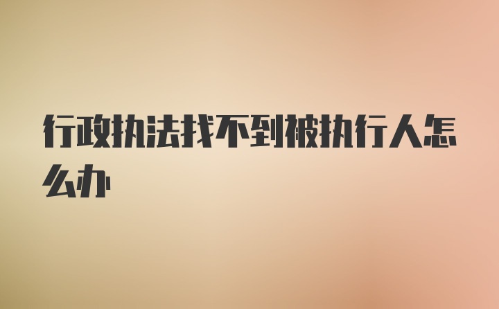 行政执法找不到被执行人怎么办