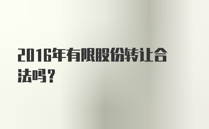 2016年有限股份转让合法吗?