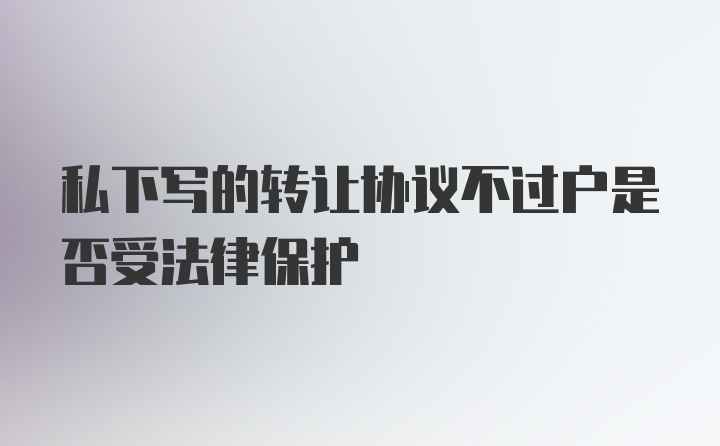 私下写的转让协议不过户是否受法律保护