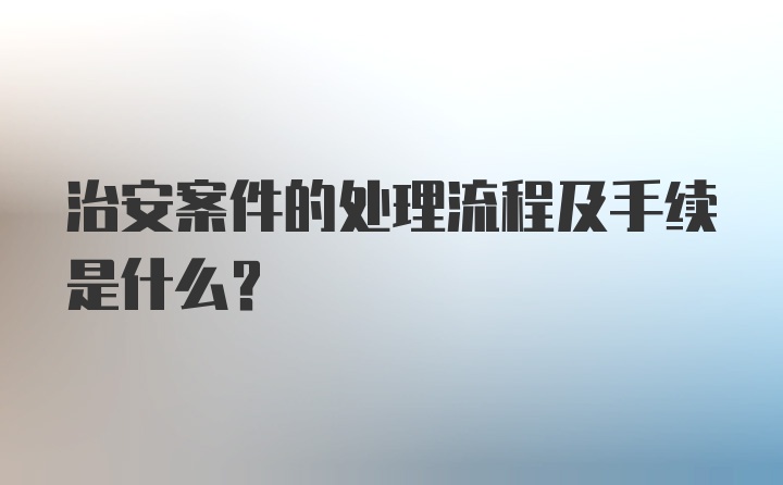 治安案件的处理流程及手续是什么？