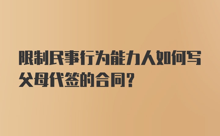 限制民事行为能力人如何写父母代签的合同？