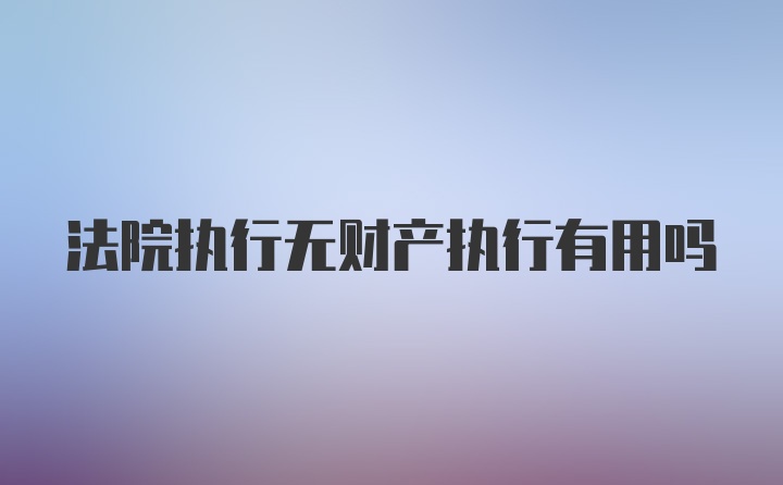 法院执行无财产执行有用吗