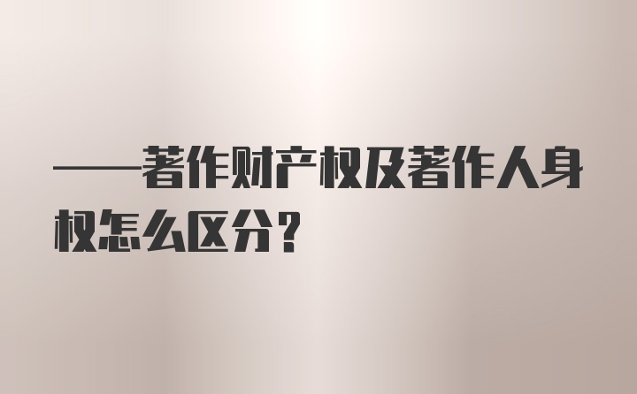 ——著作财产权及著作人身权怎么区分？