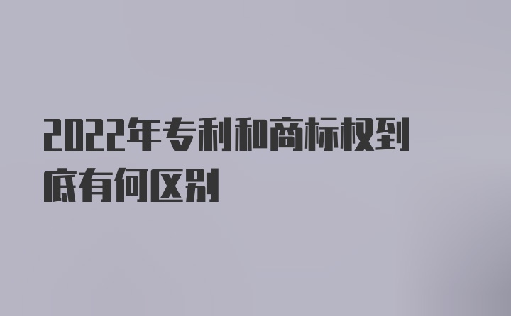 2022年专利和商标权到底有何区别