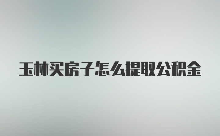 玉林买房子怎么提取公积金