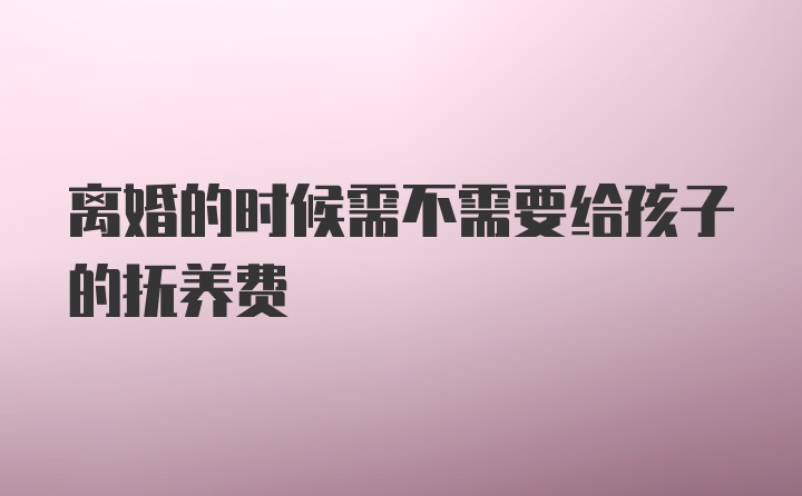 离婚的时候需不需要给孩子的抚养费