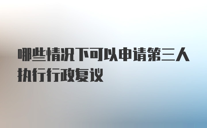 哪些情况下可以申请第三人执行行政复议