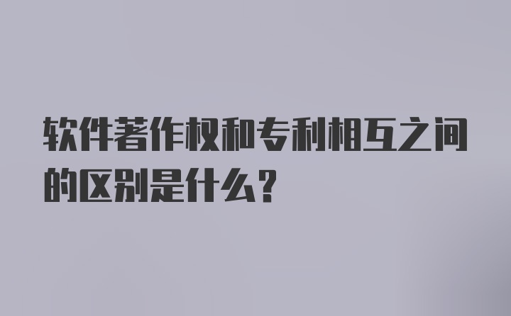 软件著作权和专利相互之间的区别是什么？