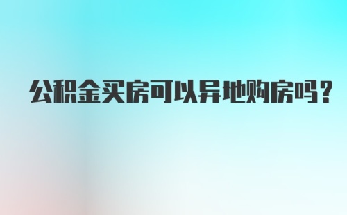 公积金买房可以异地购房吗？