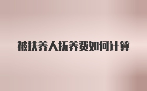 被扶养人抚养费如何计算