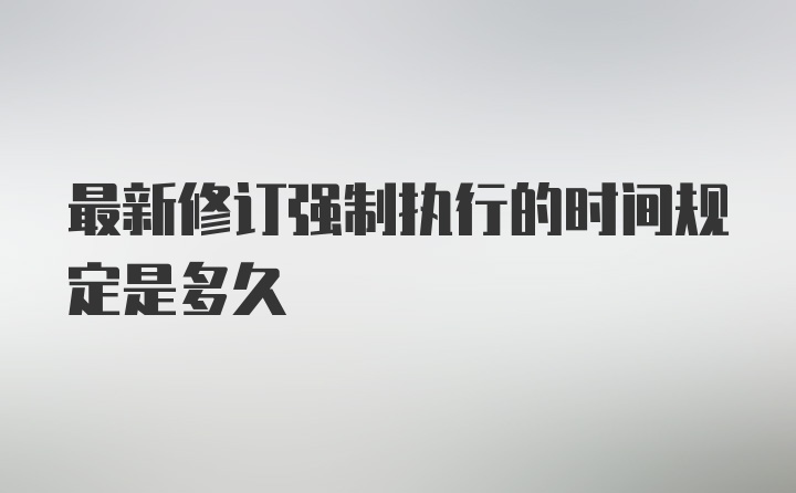 最新修订强制执行的时间规定是多久