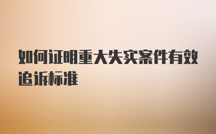 如何证明重大失实案件有效追诉标准