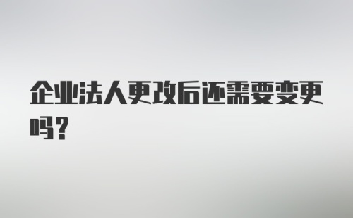 企业法人更改后还需要变更吗？