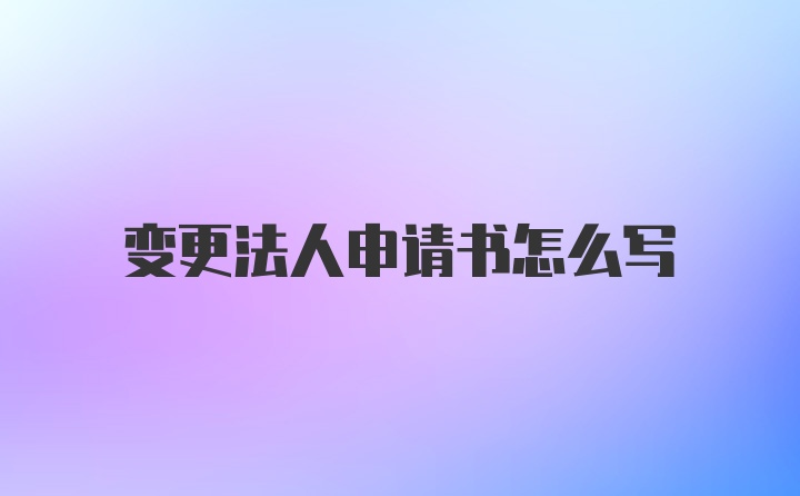 变更法人申请书怎么写