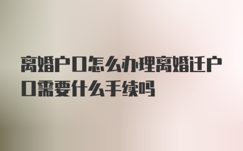 离婚户口怎么办理离婚迁户口需要什么手续吗