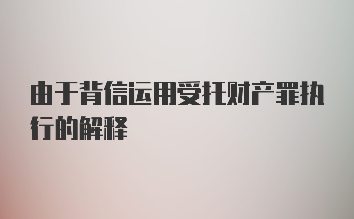 由于背信运用受托财产罪执行的解释