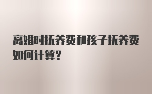 离婚时抚养费和孩子抚养费如何计算？