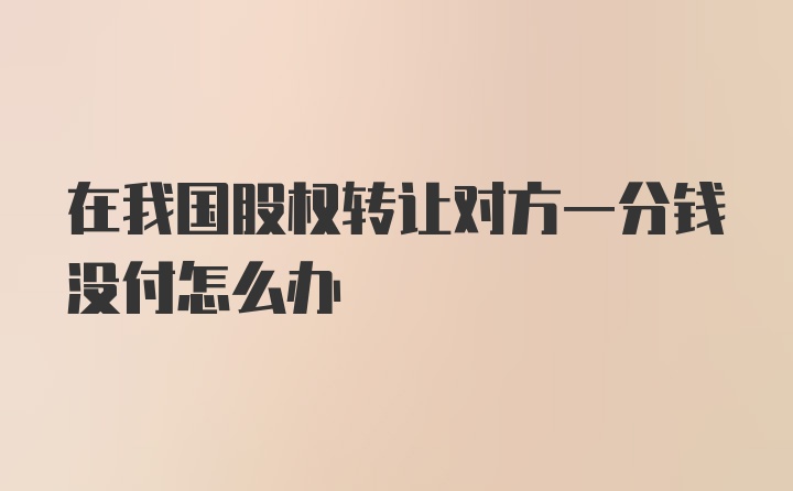 在我国股权转让对方一分钱没付怎么办