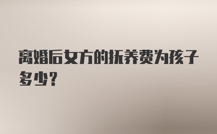 离婚后女方的抚养费为孩子多少?