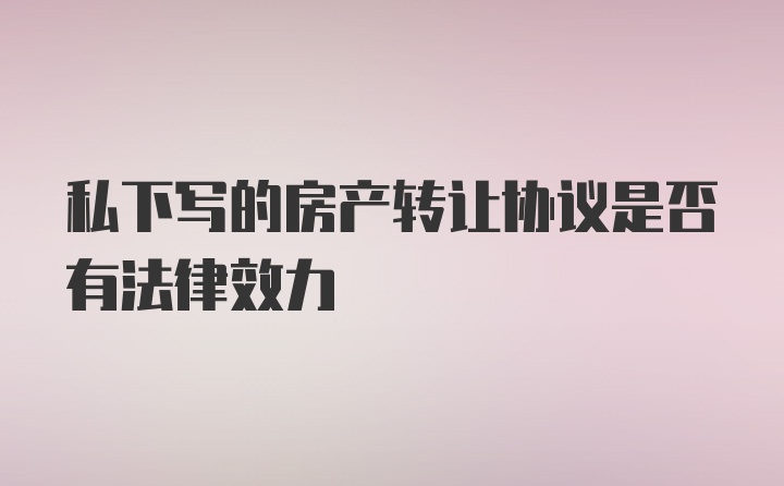 私下写的房产转让协议是否有法律效力