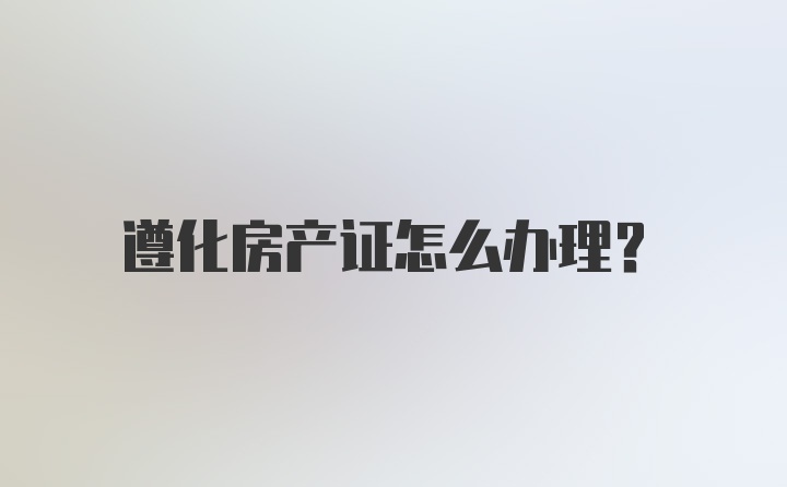 遵化房产证怎么办理？