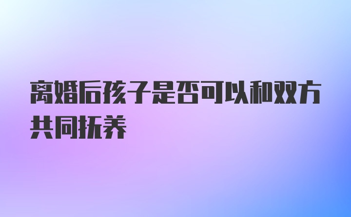 离婚后孩子是否可以和双方共同抚养