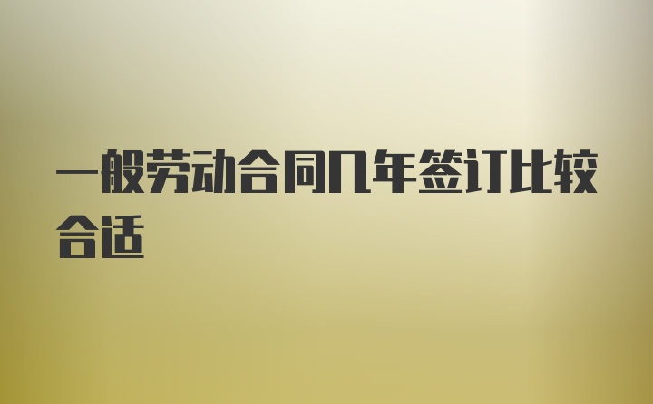 一般劳动合同几年签订比较合适