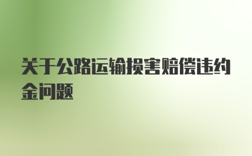 关于公路运输损害赔偿违约金问题