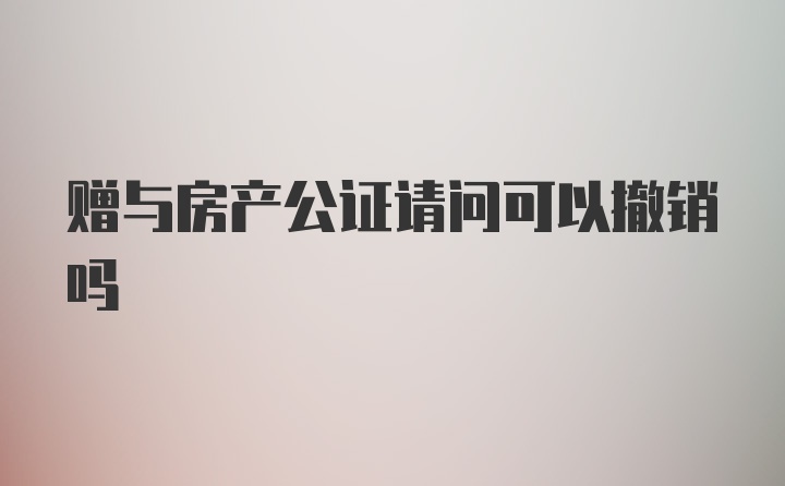 赠与房产公证请问可以撤销吗