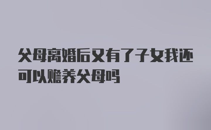 父母离婚后又有了子女我还可以赡养父母吗