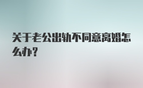 关于老公出轨不同意离婚怎么办？