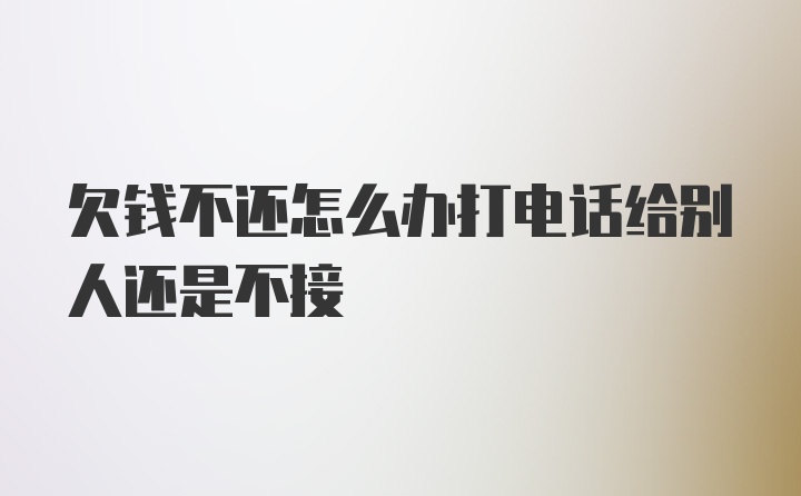 欠钱不还怎么办打电话给别人还是不接