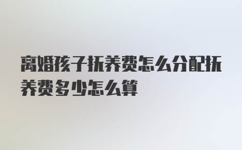 离婚孩子抚养费怎么分配抚养费多少怎么算