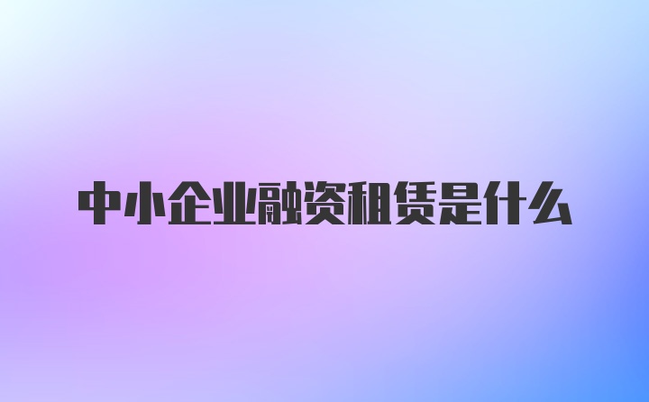 中小企业融资租赁是什么