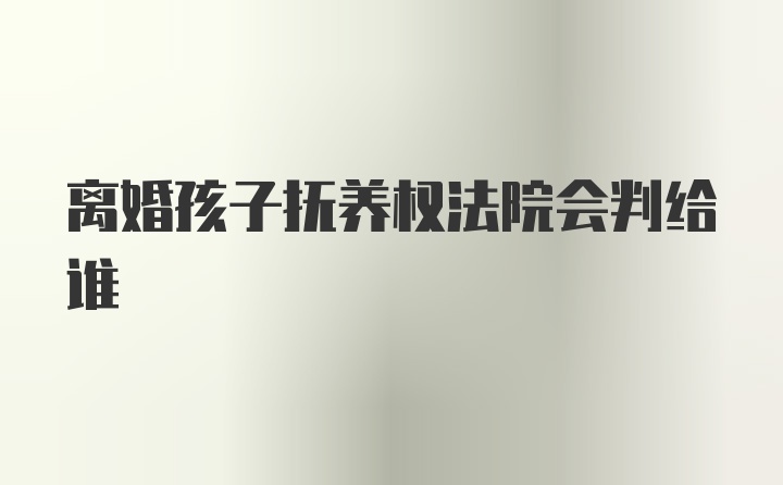 离婚孩子抚养权法院会判给谁