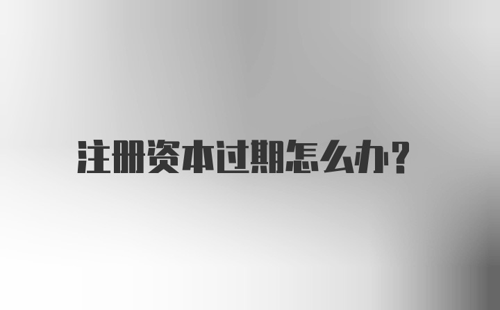 注册资本过期怎么办?