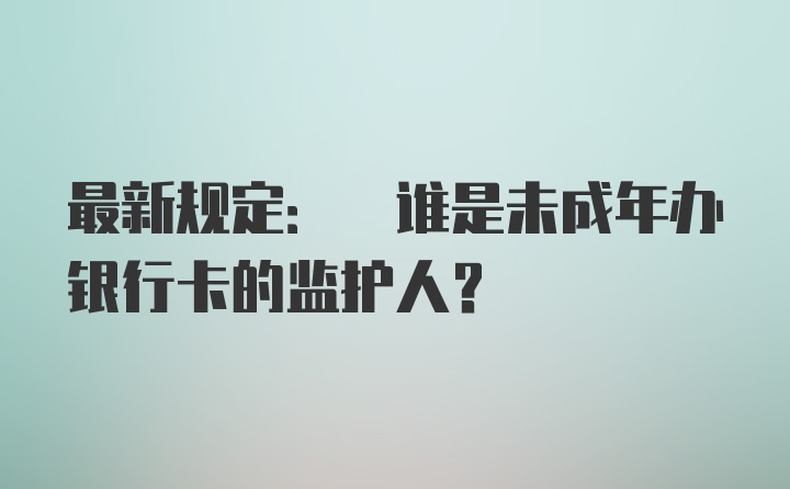 最新规定: 谁是未成年办银行卡的监护人?