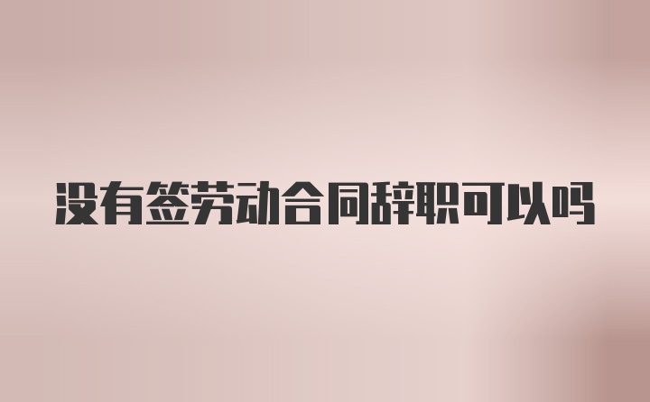 没有签劳动合同辞职可以吗