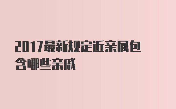 2017最新规定近亲属包含哪些亲戚