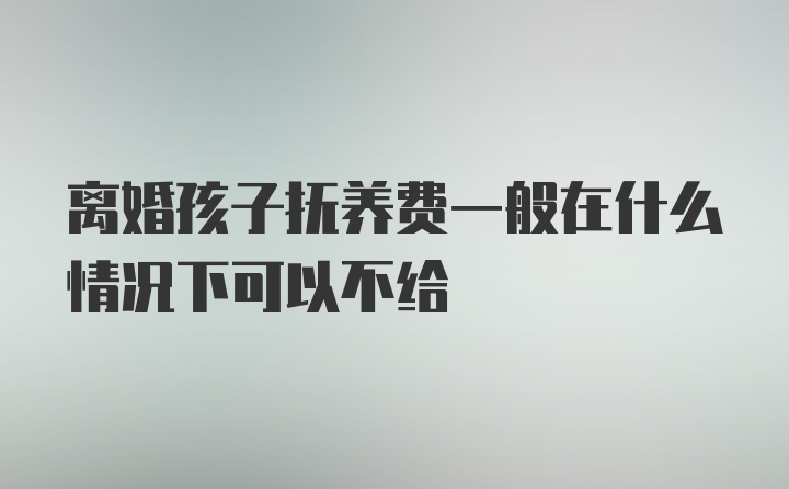 离婚孩子抚养费一般在什么情况下可以不给