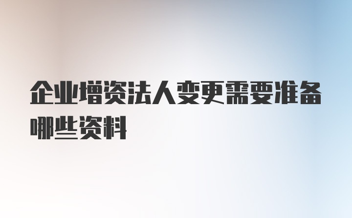 企业增资法人变更需要准备哪些资料