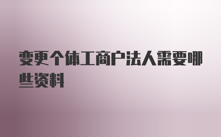 变更个体工商户法人需要哪些资料