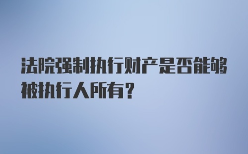 法院强制执行财产是否能够被执行人所有？