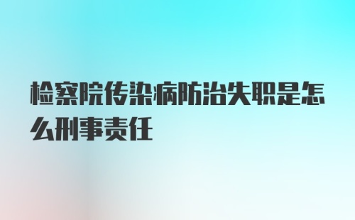 检察院传染病防治失职是怎么刑事责任